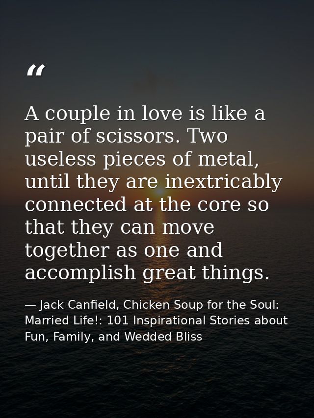 A couple in love is like a pair of scissors. Two useless pieces of metal, until they are inextricably connected at the c — Jack Canfield, Chicken Soup for the Soul: Married Life!: 101 Inspirational Stories about Fun, Family, and Wedded Bliss