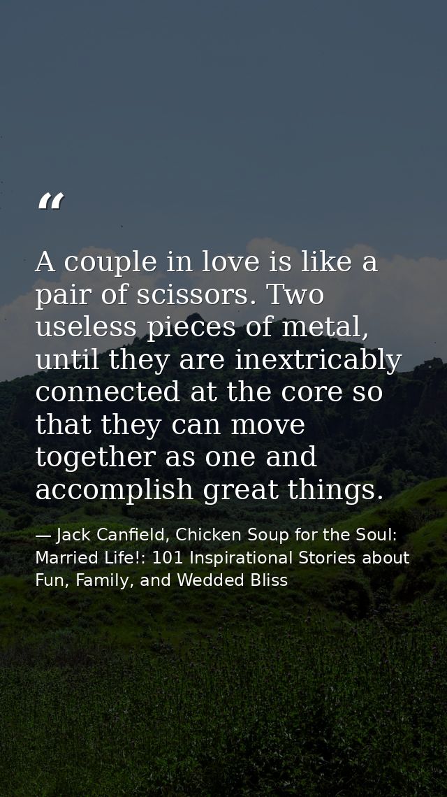 A couple in love is like a pair of scissors. Two useless pieces of metal, until they are inextricably connected at the c — Jack Canfield, Chicken Soup for the Soul: Married Life!: 101 Inspirational Stories about Fun, Family, and Wedded Bliss
