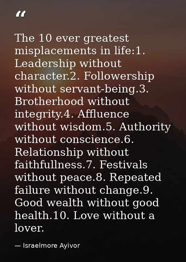 The 10 ever greatest misplacements in life:1. Leadership without character.2. Followership without servant-being.3. Brot — Israelmore Ayivor