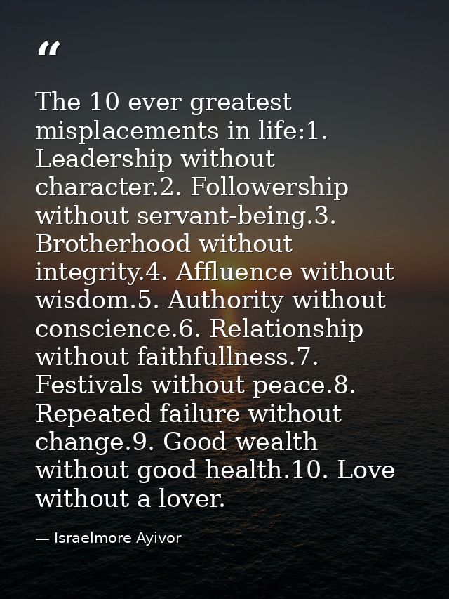 The 10 ever greatest misplacements in life:1. Leadership without character.2. Followership without servant-being.3. Brot — Israelmore Ayivor