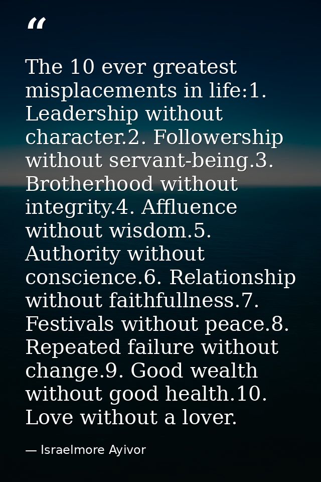 The 10 ever greatest misplacements in life:1. Leadership without character.2. Followership without servant-being.3. Brot — Israelmore Ayivor
