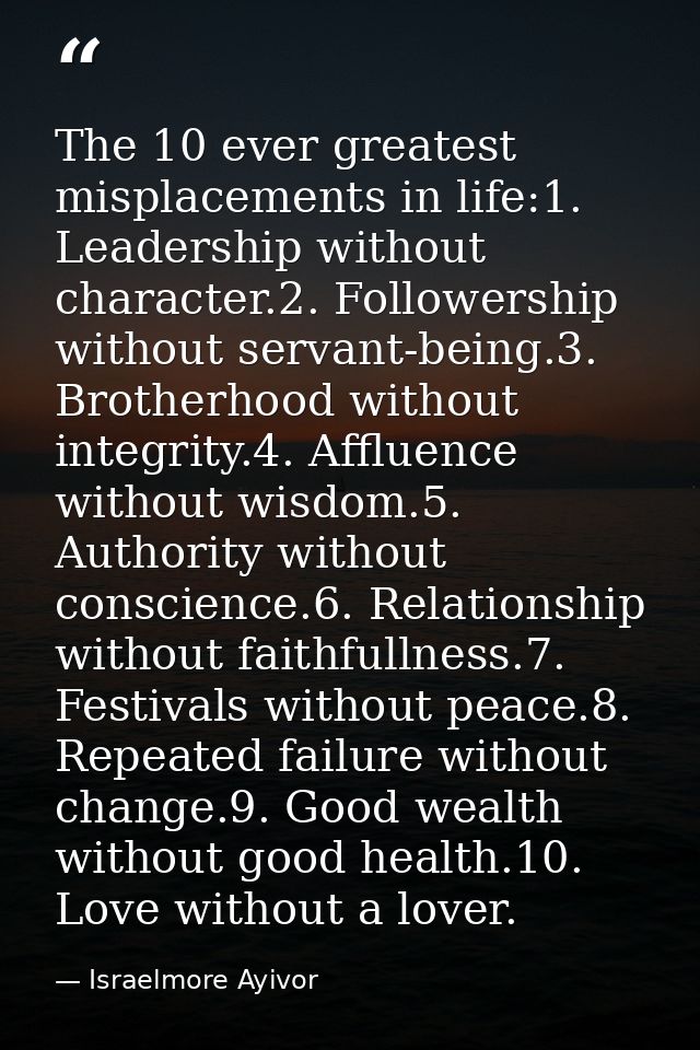 The 10 ever greatest misplacements in life:1. Leadership without character.2. Followership without servant-being.3. Brot — Israelmore Ayivor