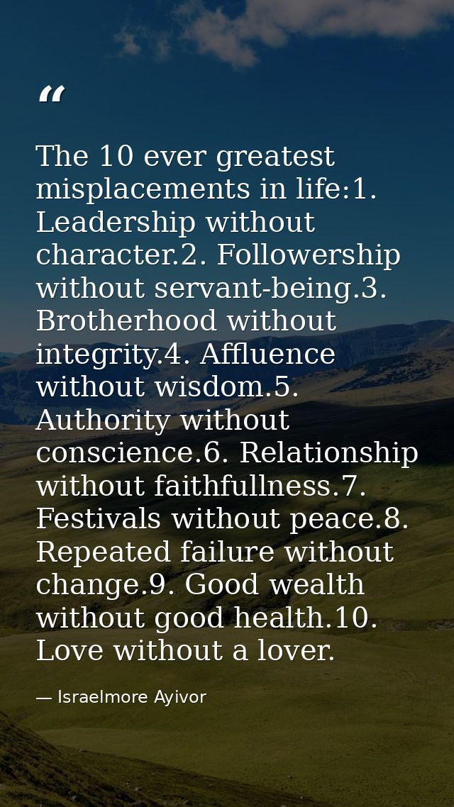 The 10 ever greatest misplacements in life:1. Leadership without character.2. Followership without servant-being.3. Brot — Israelmore Ayivor