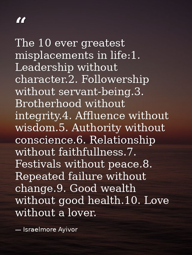 The 10 ever greatest misplacements in life:1. Leadership without character.2. Followership without servant-being.3. Brot — Israelmore Ayivor