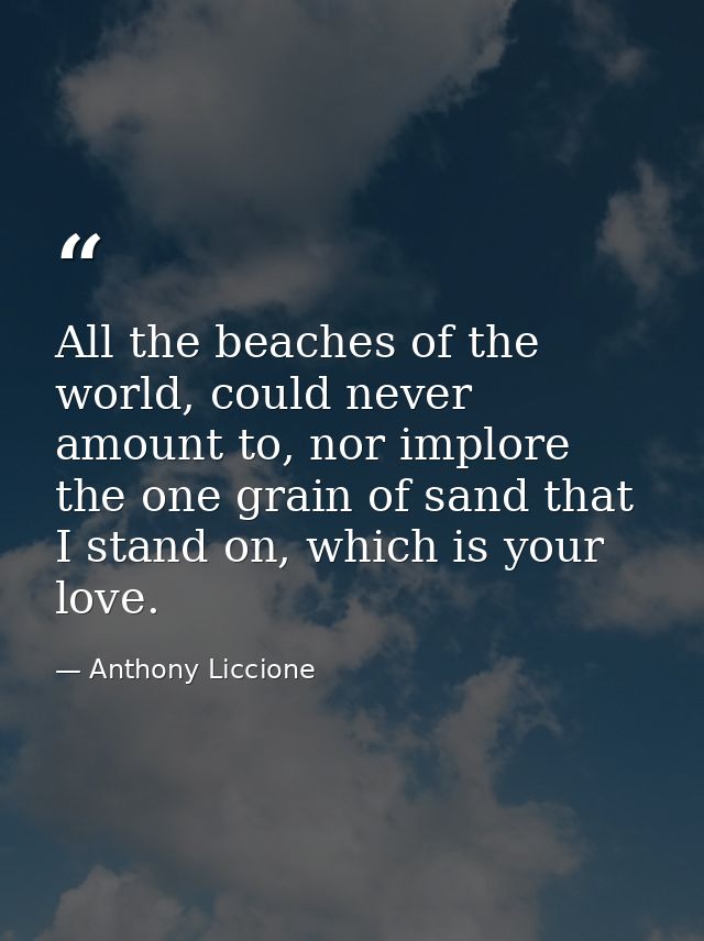 All the beaches of the world, could never amount to, nor implore the one grain of sand that I stand on, which is your lo — Anthony Liccione
