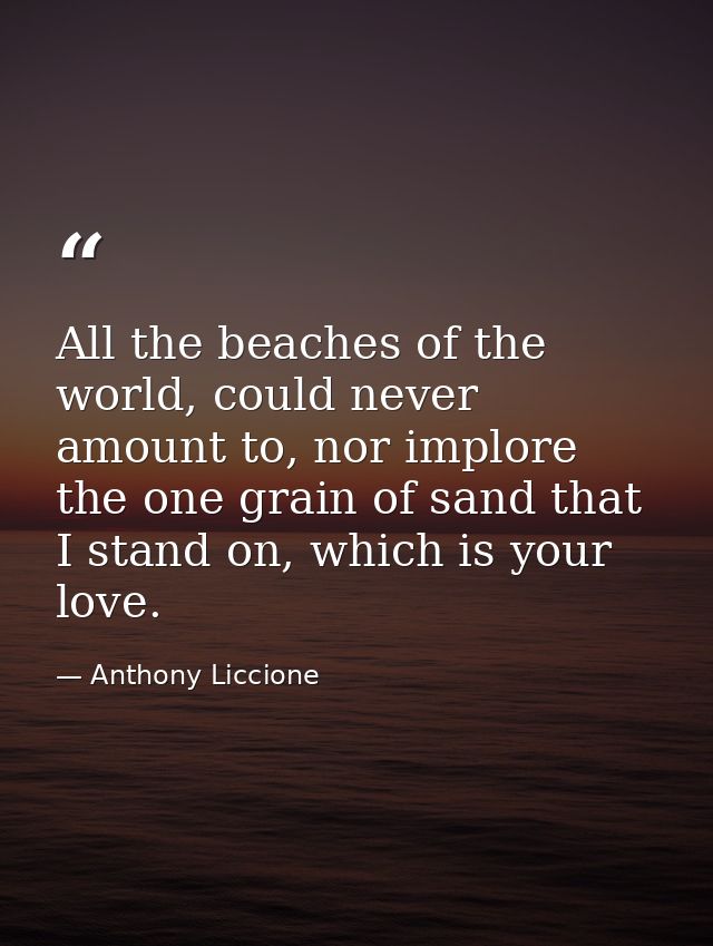 All the beaches of the world, could never amount to, nor implore the one grain of sand that I stand on, which is your lo — Anthony Liccione