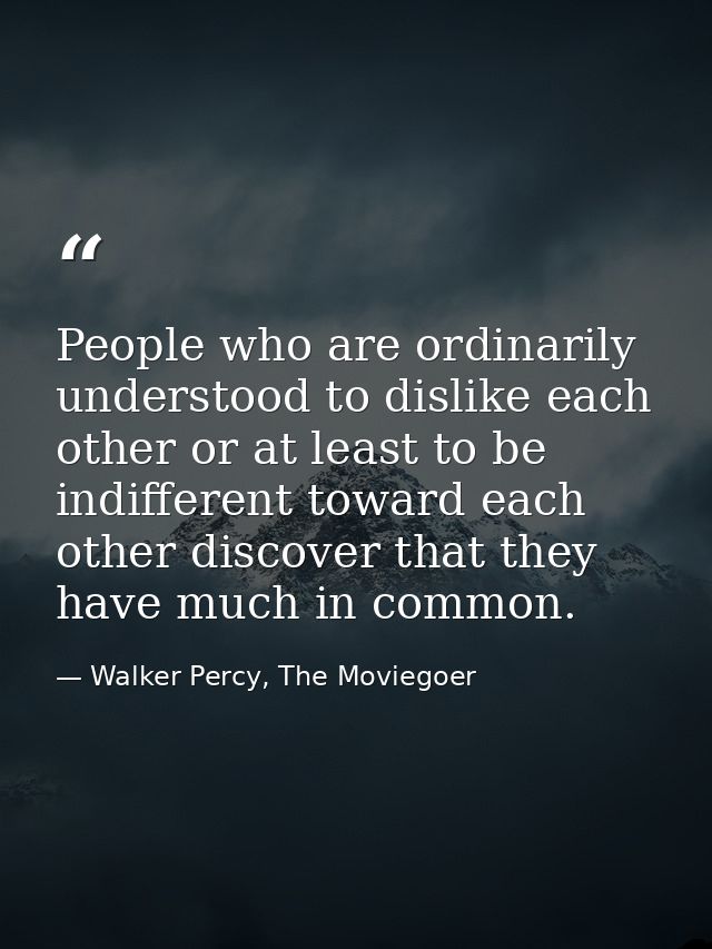 People who are ordinarily understood to dislike each other or at least to be indifferent toward each other discover that — Walker Percy, The Moviegoer