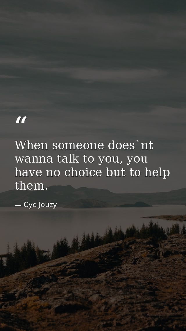 When someone does`nt wanna talk to you, you have no choice but to help them. — Cyc Jouzy