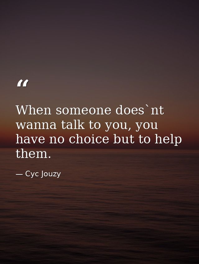 When someone does`nt wanna talk to you, you have no choice but to help them. — Cyc Jouzy