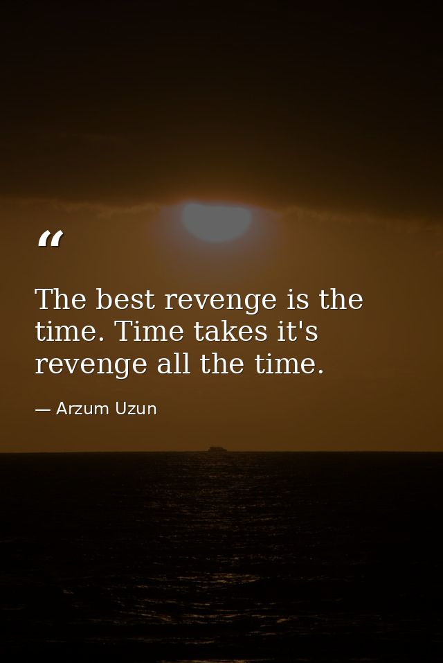 The best revenge is the time. Time takes it's revenge all the time. — Arzum Uzun