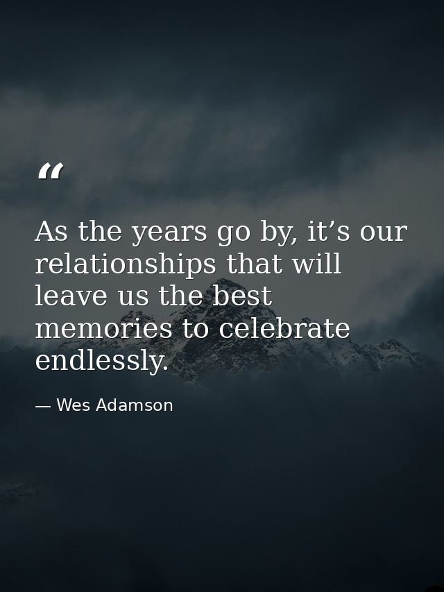 As the years go by, it’s our relationships that will leave us the best memories to celebrate endlessly. — Wes Adamson
