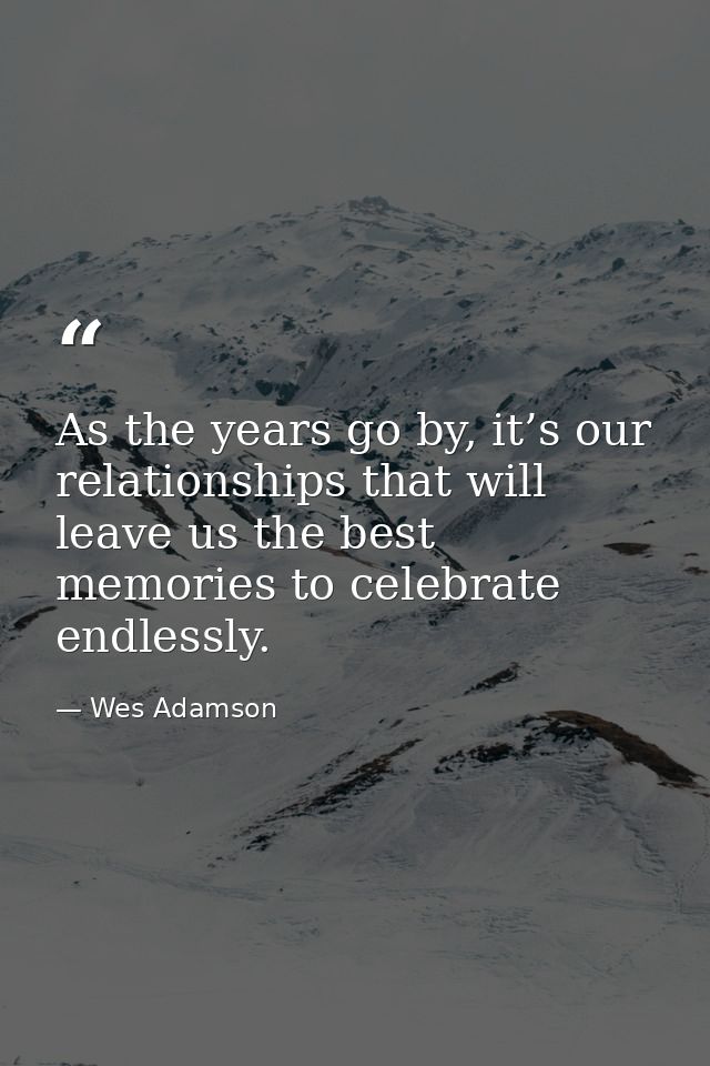 As the years go by, it’s our relationships that will leave us the best memories to celebrate endlessly. — Wes Adamson