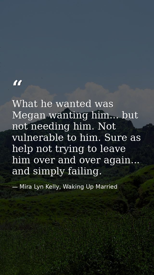 What he wanted was Megan wanting him... but not needing him. Not vulnerable to him. Sure as help not trying to leave him — Mira Lyn Kelly, Waking Up Married