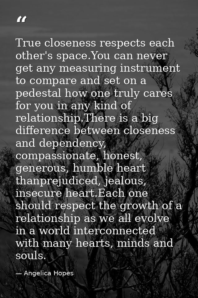 True closeness respects each other's space.You can never get any measuring instrument to compare and set on a pedestal h — Angelica Hopes