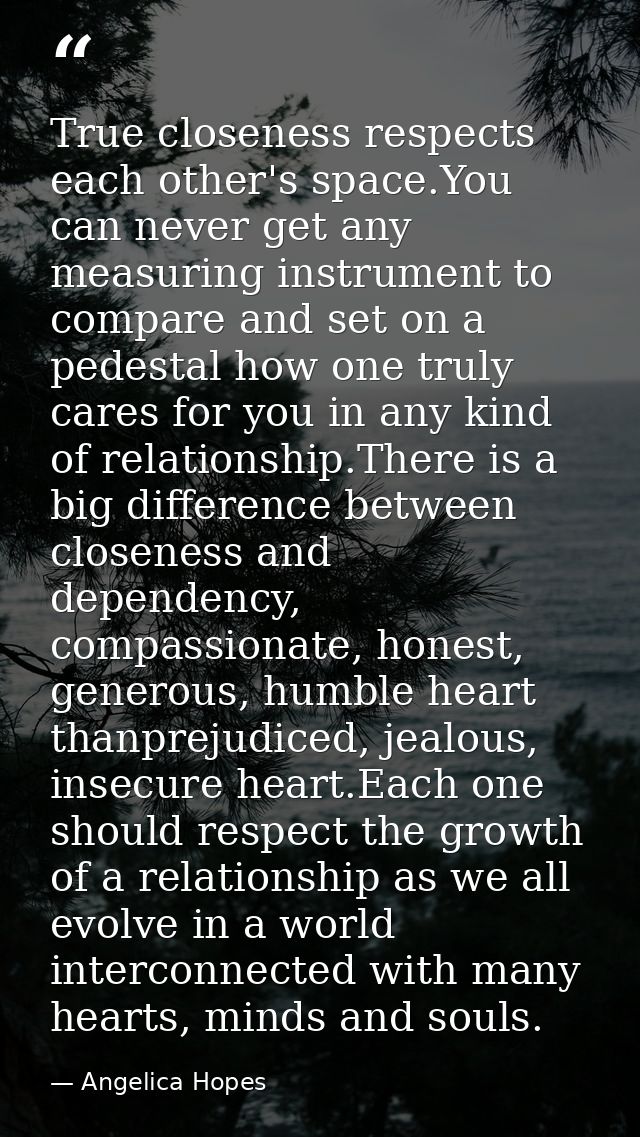 True closeness respects each other's space.You can never get any measuring instrument to compare and set on a pedestal h — Angelica Hopes
