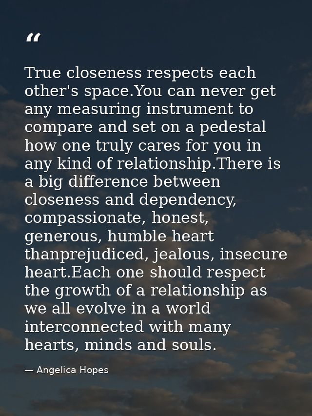 True closeness respects each other's space.You can never get any measuring instrument to compare and set on a pedestal h — Angelica Hopes