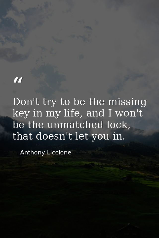 Don't try to be the missing key in my life, and I won't be the unmatched lock, that doesn't let you in. — Anthony Liccione