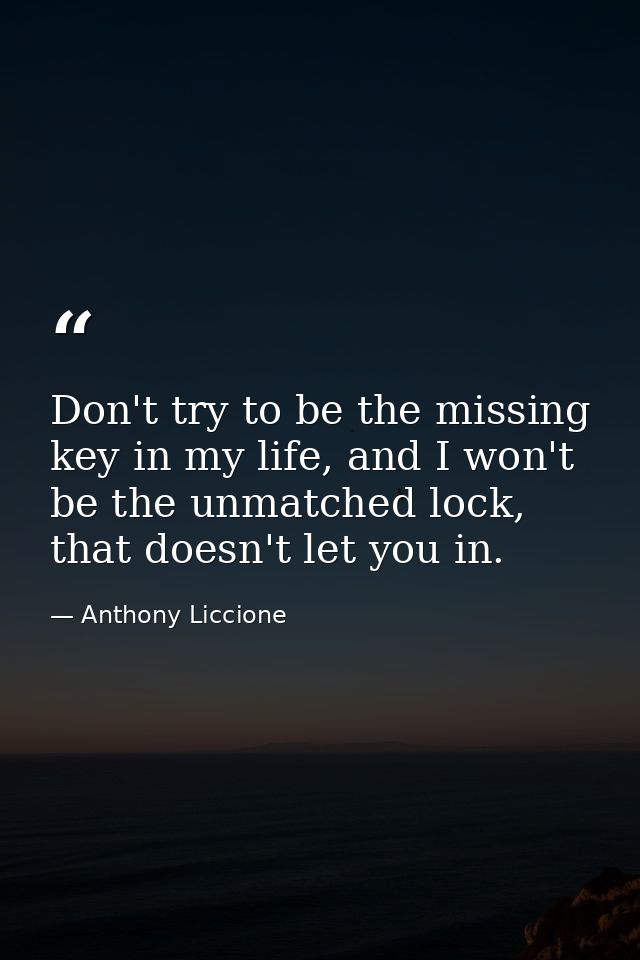 Don't try to be the missing key in my life, and I won't be the unmatched lock, that doesn't let you in. — Anthony Liccione