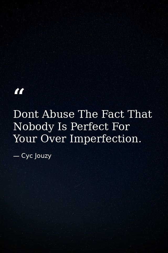 Dont Abuse The Fact That Nobody Is Perfect For Your Over Imperfection. — Cyc Jouzy