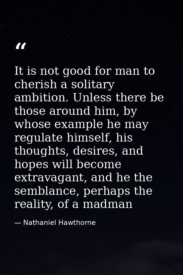 It is not good for man to cherish a solitary ambition. Unless there be those around him, by whose example he may regulat — Nathaniel Hawthorne
