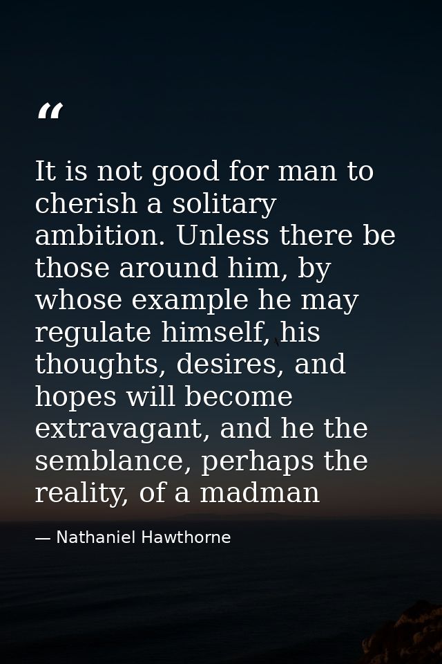 It is not good for man to cherish a solitary ambition. Unless there be those around him, by whose example he may regulat — Nathaniel Hawthorne