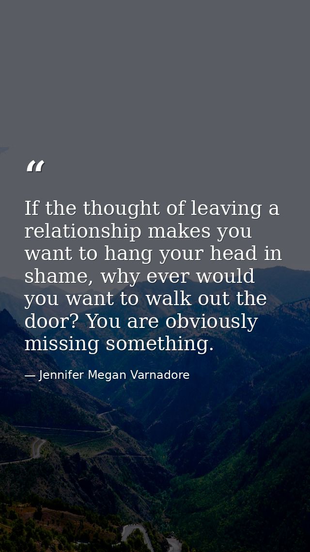 If the thought of leaving a relationship makes you want to hang your head in shame, why ever would you want to walk out  — Jennifer Megan Varnadore