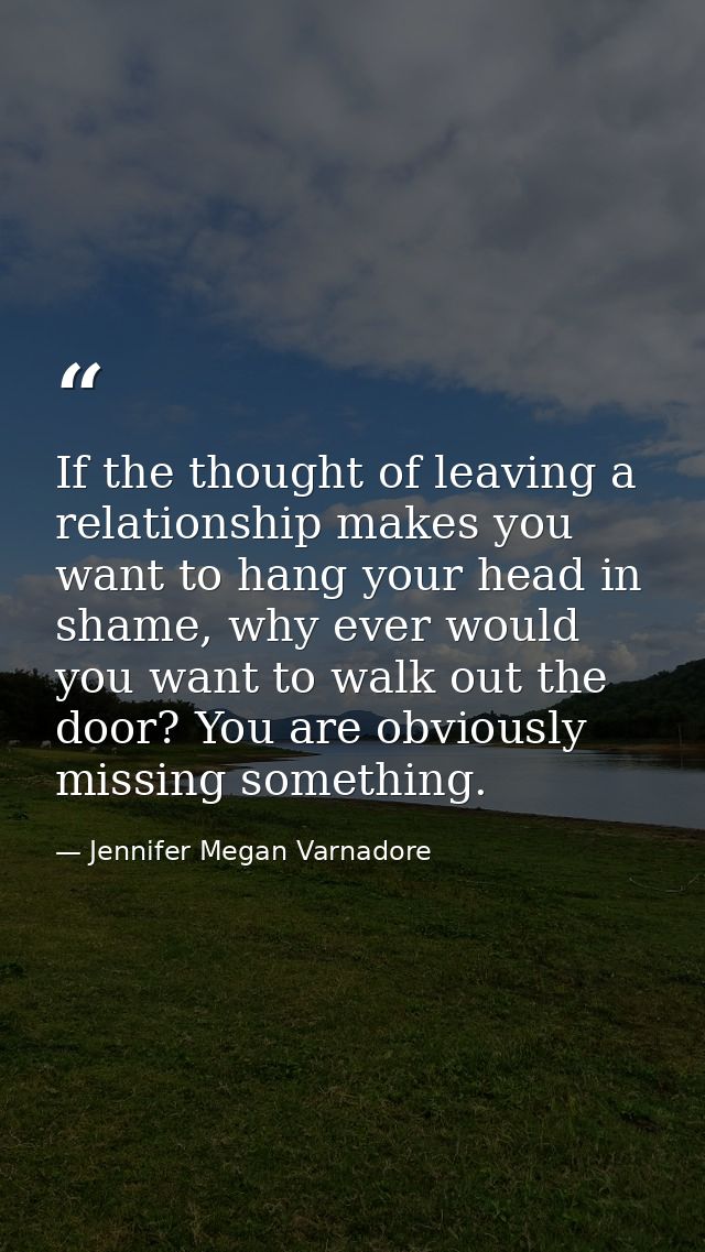 If the thought of leaving a relationship makes you want to hang your head in shame, why ever would you want to walk out  — Jennifer Megan Varnadore