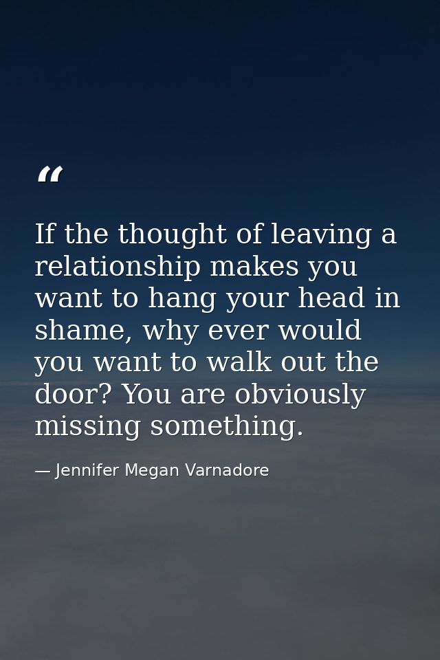 If the thought of leaving a relationship makes you want to hang your head in shame, why ever would you want to walk out  — Jennifer Megan Varnadore