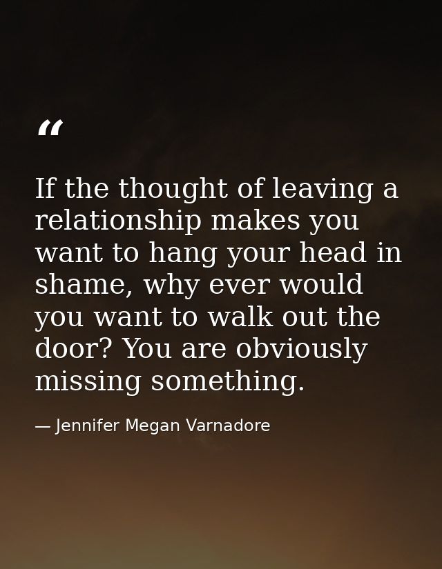 If the thought of leaving a relationship makes you want to hang your head in shame, why ever would you want to walk out  — Jennifer Megan Varnadore