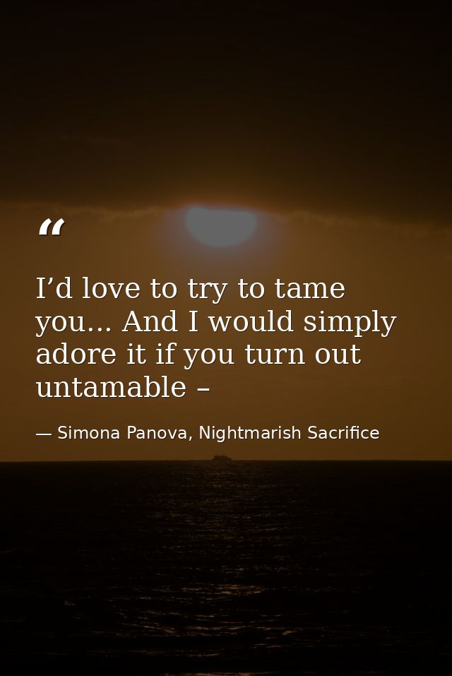 I’d love to try to tame you... And I would simply adore it if you turn out untamable – — Simona Panova, Nightmarish Sacrifice