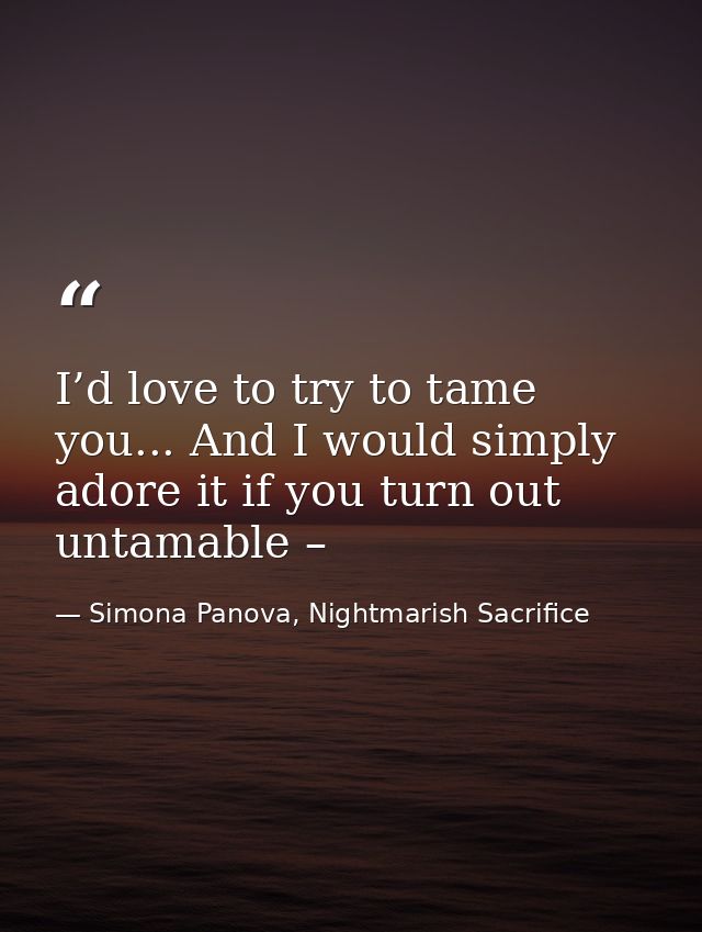 I’d love to try to tame you... And I would simply adore it if you turn out untamable – — Simona Panova, Nightmarish Sacrifice