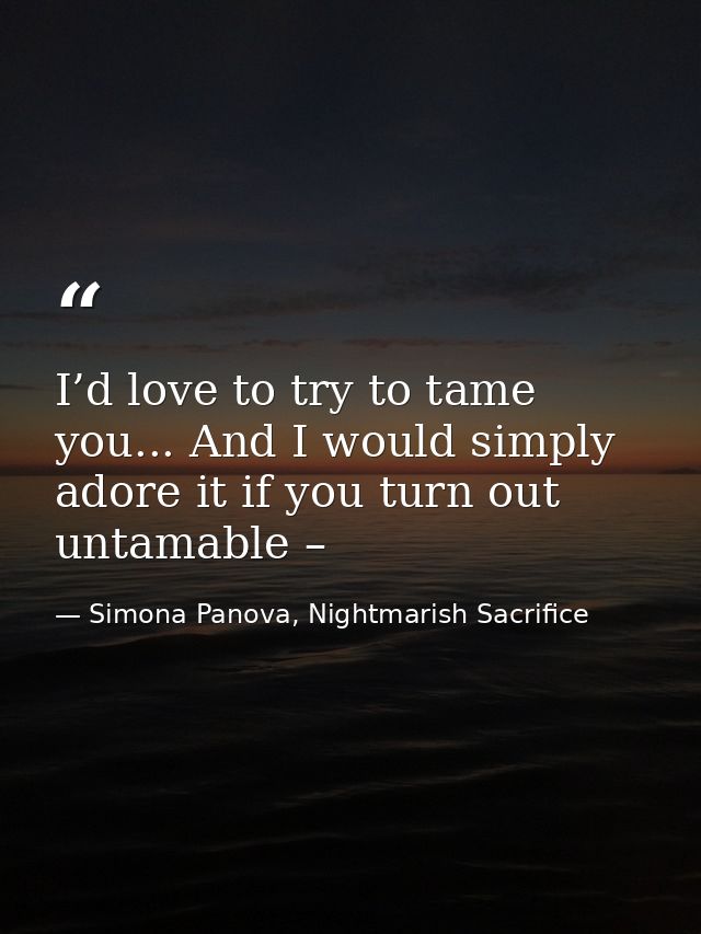 I’d love to try to tame you... And I would simply adore it if you turn out untamable – — Simona Panova, Nightmarish Sacrifice