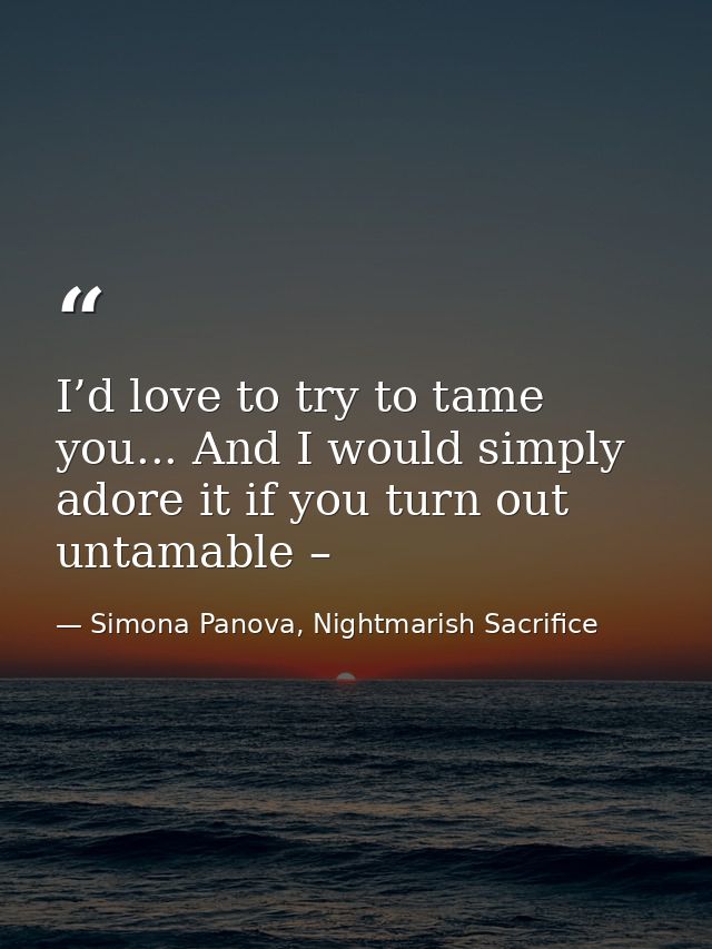 I’d love to try to tame you... And I would simply adore it if you turn out untamable – — Simona Panova, Nightmarish Sacrifice