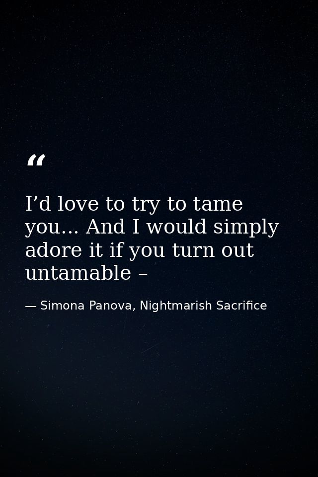 I’d love to try to tame you... And I would simply adore it if you turn out untamable – — Simona Panova, Nightmarish Sacrifice