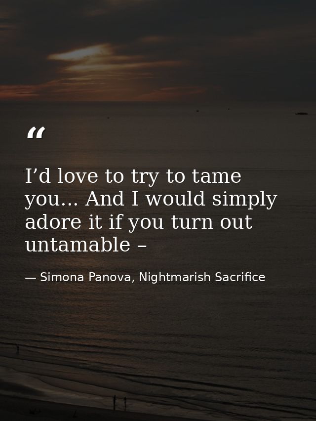 I’d love to try to tame you... And I would simply adore it if you turn out untamable – — Simona Panova, Nightmarish Sacrifice