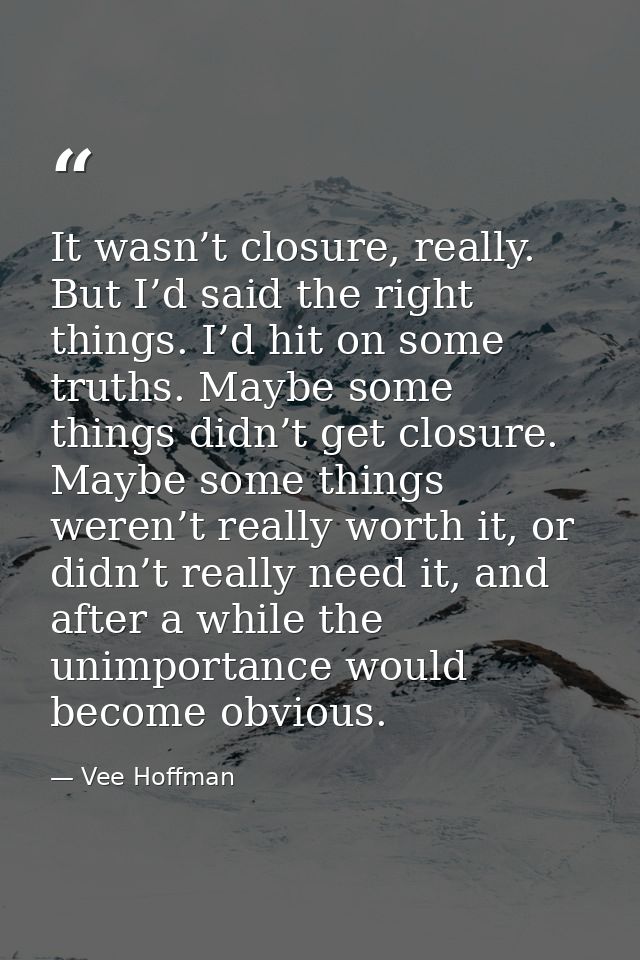 It wasn’t closure, really. But I’d said the right things. I’d hit on some truths. Maybe some things didn’t get closure.  — Vee Hoffman