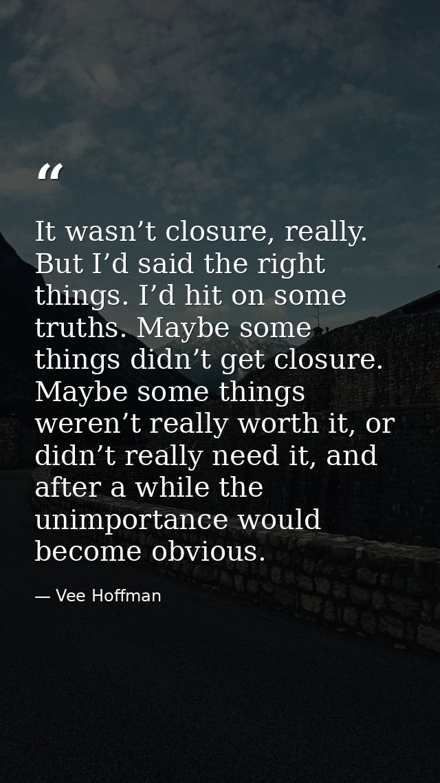 It wasn’t closure, really. But I’d said the right things. I’d hit on some truths. Maybe some things didn’t get closure.  — Vee Hoffman