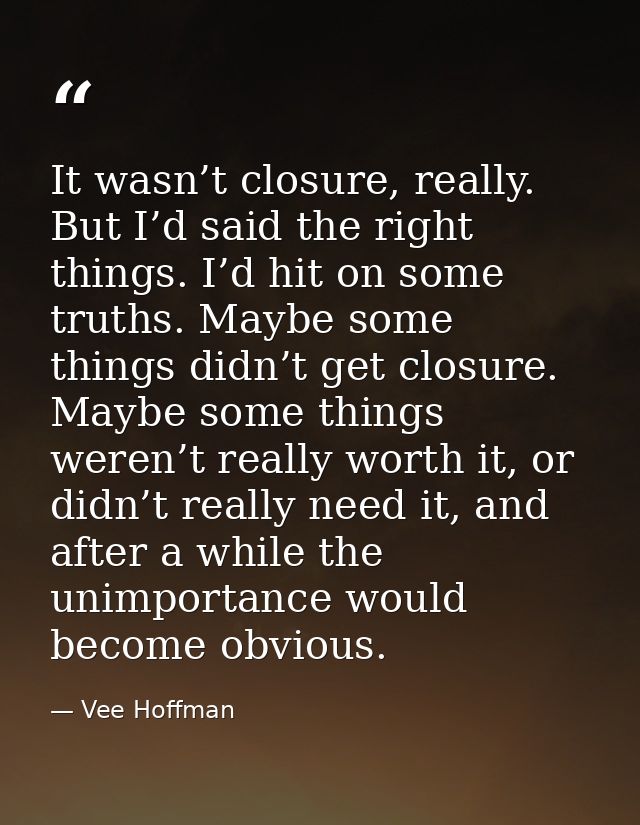 It wasn’t closure, really. But I’d said the right things. I’d hit on some truths. Maybe some things didn’t get closure.  — Vee Hoffman