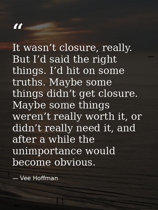 It wasn’t closure, really. But I’d said the right things. I’d hit on some truths. Maybe some things didn’t get closure.  — Vee Hoffman