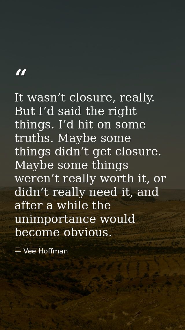 It wasn’t closure, really. But I’d said the right things. I’d hit on some truths. Maybe some things didn’t get closure.  — Vee Hoffman