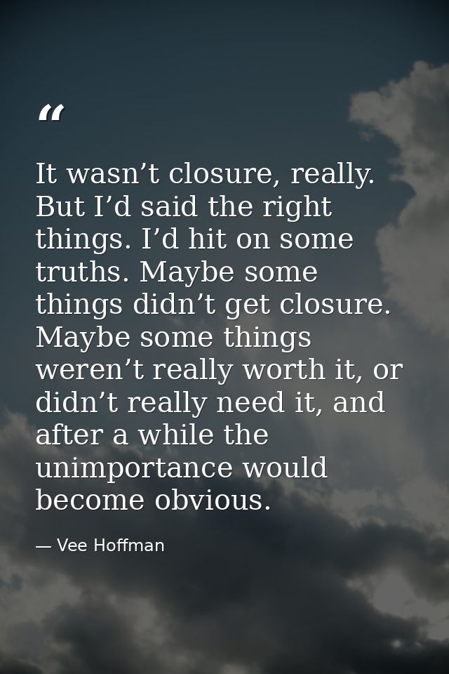 It wasn’t closure, really. But I’d said the right things. I’d hit on some truths. Maybe some things didn’t get closure.  — Vee Hoffman