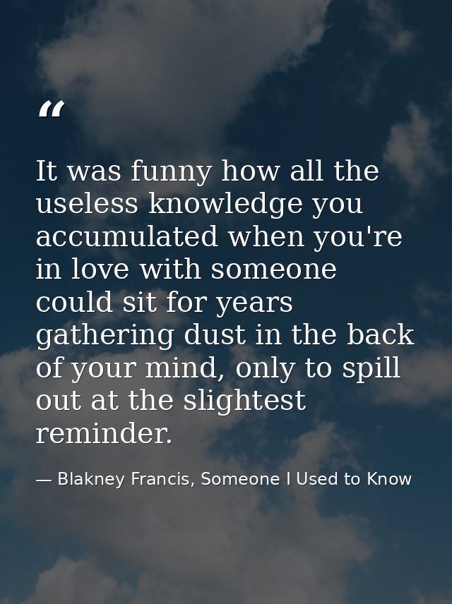 It was funny how all the useless knowledge you accumulated when you're in love with someone could sit for years gatherin — Blakney Francis, Someone I Used to Know