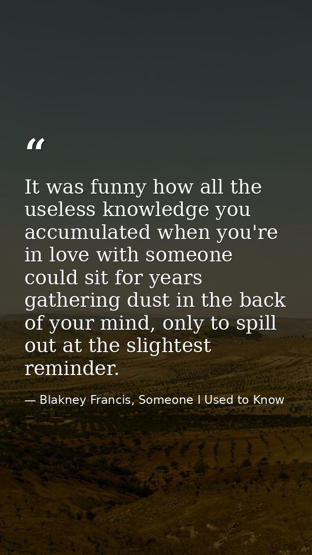 It was funny how all the useless knowledge you accumulated when you're in love with someone could sit for years gatherin — Blakney Francis, Someone I Used to Know