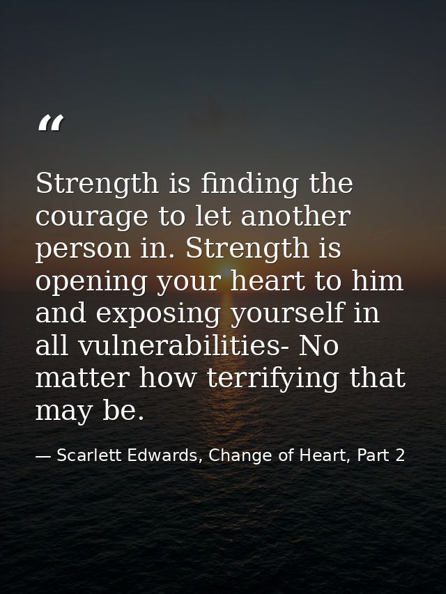 Strength is finding the courage to let another person in. Strength is opening your heart to him and exposing yourself in — Scarlett Edwards, Change of Heart, Part 2