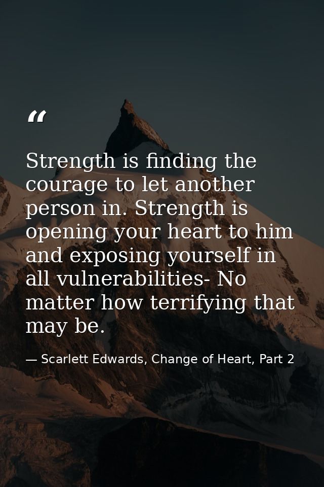 Strength is finding the courage to let another person in. Strength is opening your heart to him and exposing yourself in — Scarlett Edwards, Change of Heart, Part 2
