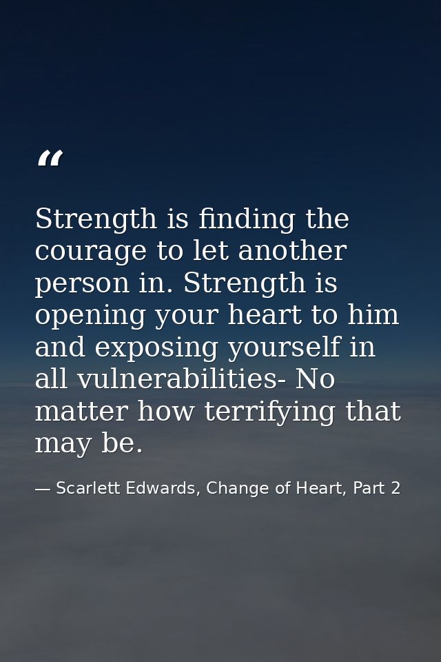Strength is finding the courage to let another person in. Strength is opening your heart to him and exposing yourself in — Scarlett Edwards, Change of Heart, Part 2