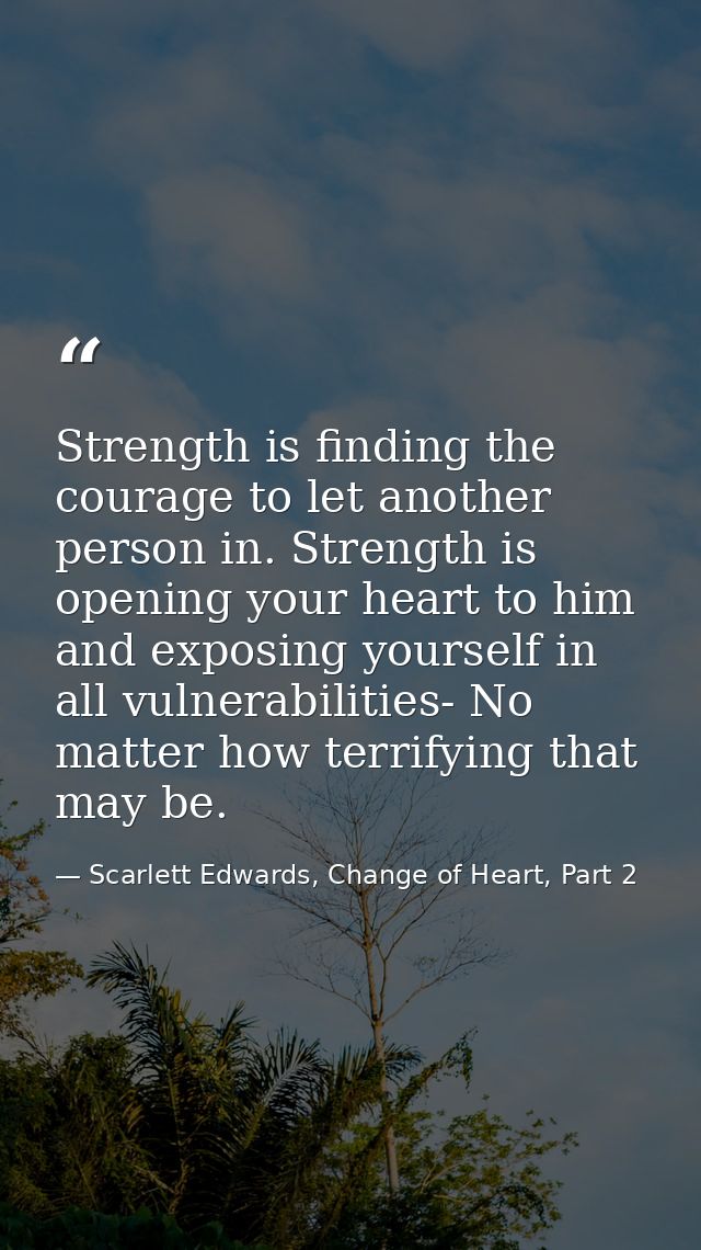 Strength is finding the courage to let another person in. Strength is opening your heart to him and exposing yourself in — Scarlett Edwards, Change of Heart, Part 2