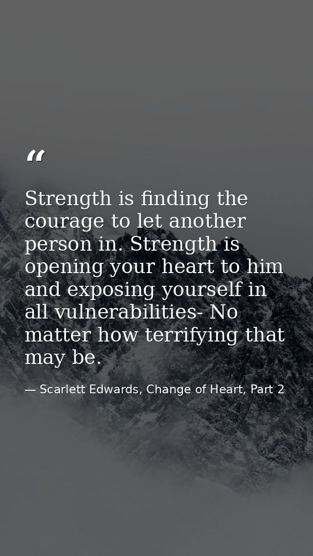 Strength is finding the courage to let another person in. Strength is opening your heart to him and exposing yourself in — Scarlett Edwards, Change of Heart, Part 2