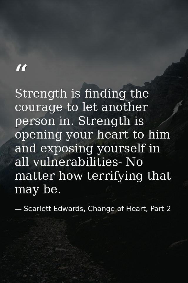 Strength is finding the courage to let another person in. Strength is opening your heart to him and exposing yourself in — Scarlett Edwards, Change of Heart, Part 2