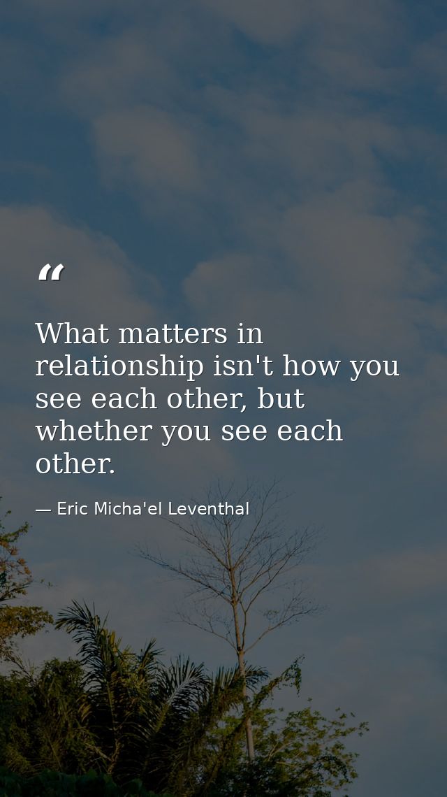 What matters in relationship isn't how you see each other, but whether you see each other. — Eric Micha'el Leventhal